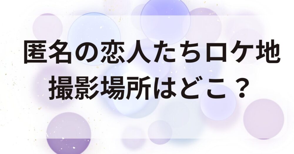 匿名の恋人たち　ロケ地　撮影場所　小栗旬　キャスト